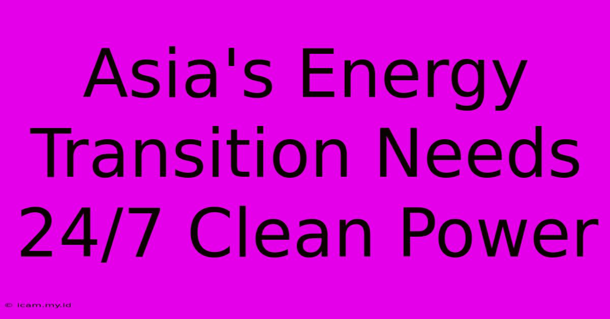 Asia's Energy Transition Needs 24/7 Clean Power