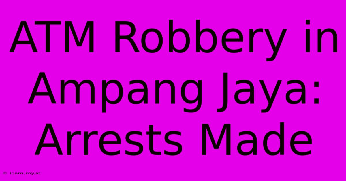 ATM Robbery In Ampang Jaya: Arrests Made