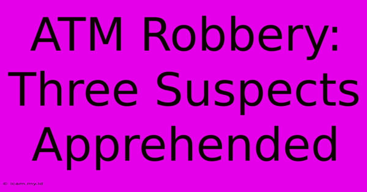 ATM Robbery: Three Suspects Apprehended