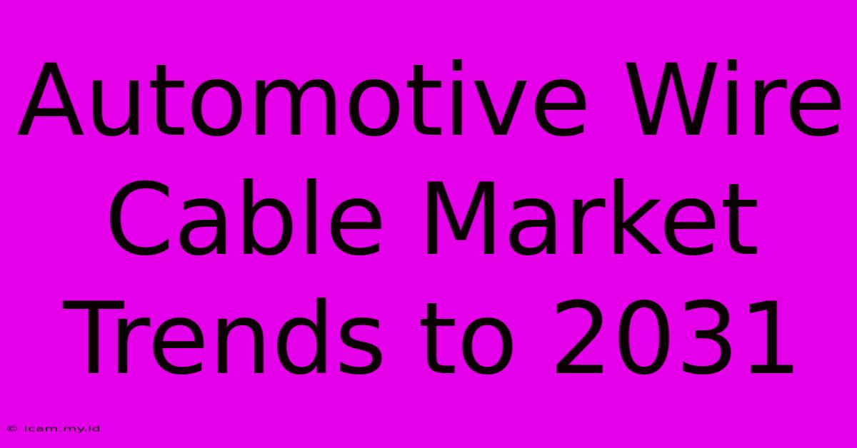 Automotive Wire Cable Market Trends To 2031