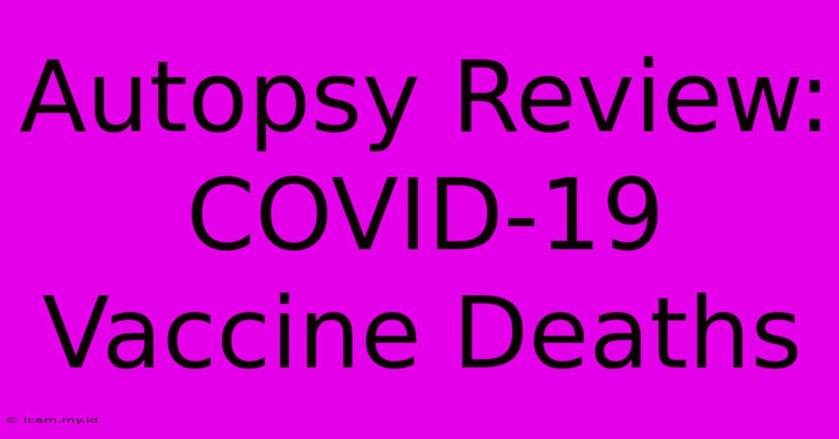 Autopsy Review: COVID-19 Vaccine Deaths