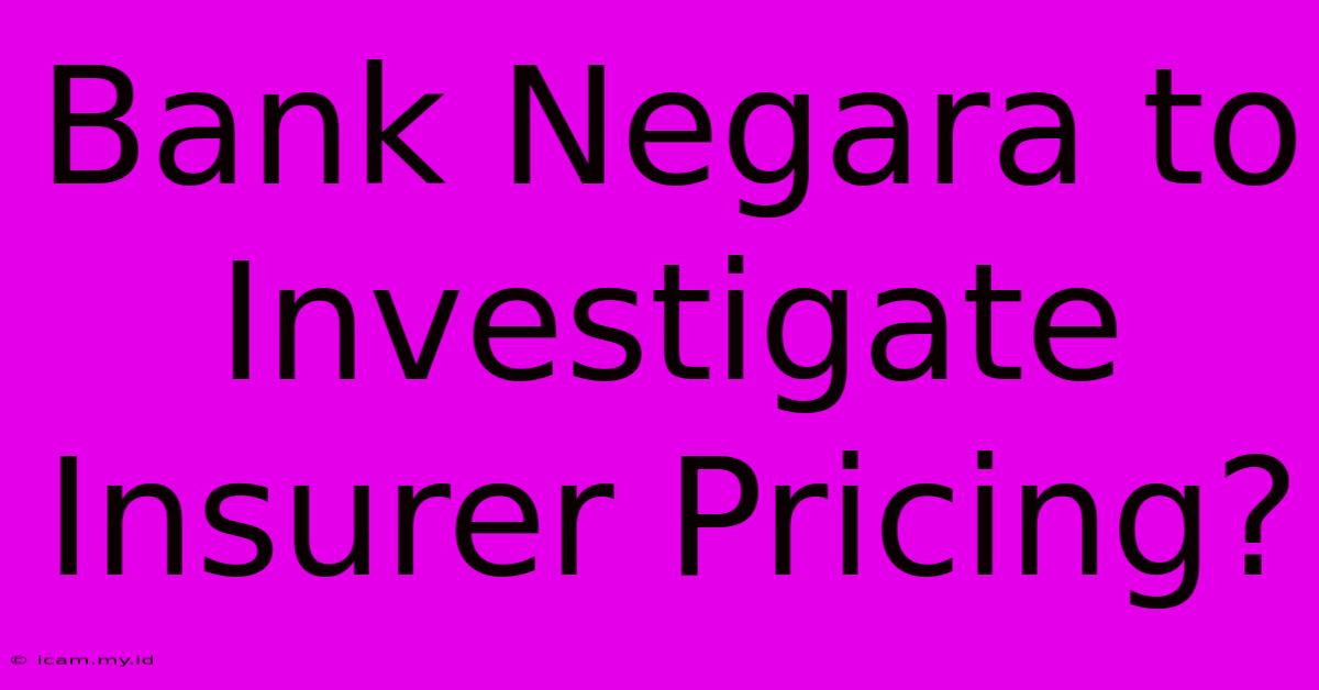 Bank Negara To Investigate Insurer Pricing?