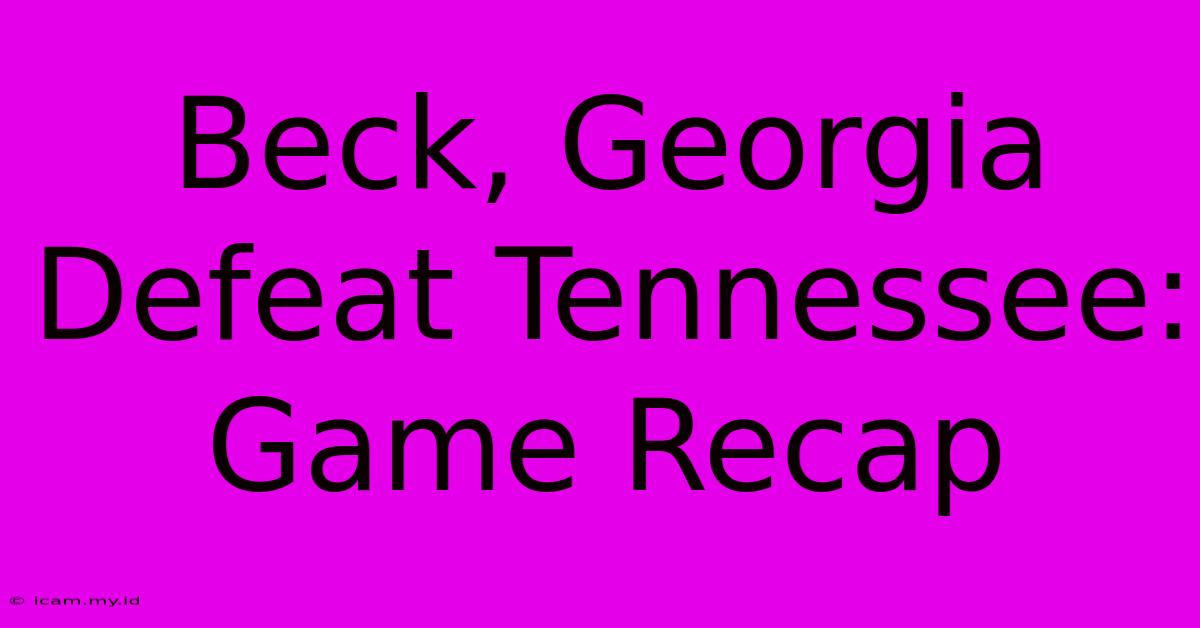 Beck, Georgia Defeat Tennessee: Game Recap