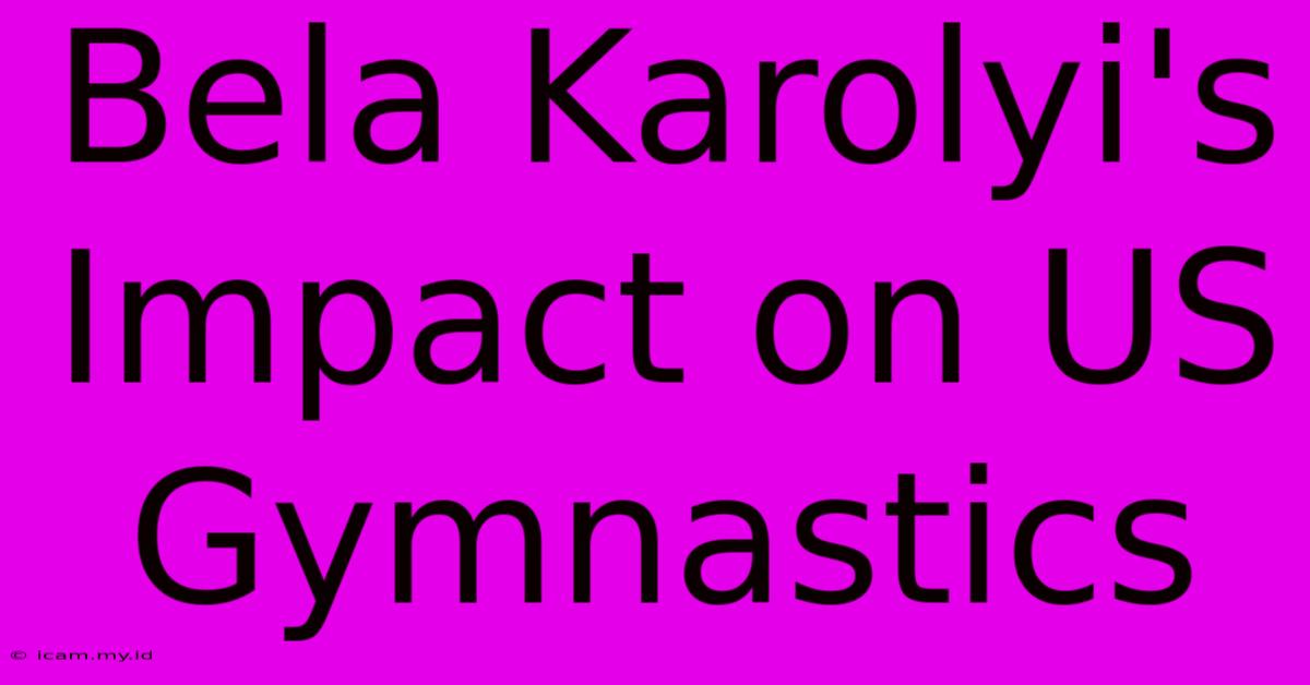 Bela Karolyi's Impact On US Gymnastics