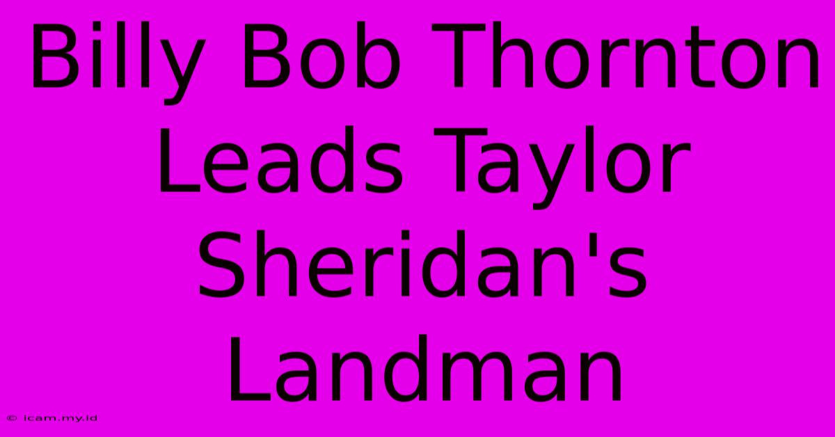 Billy Bob Thornton Leads Taylor Sheridan's Landman