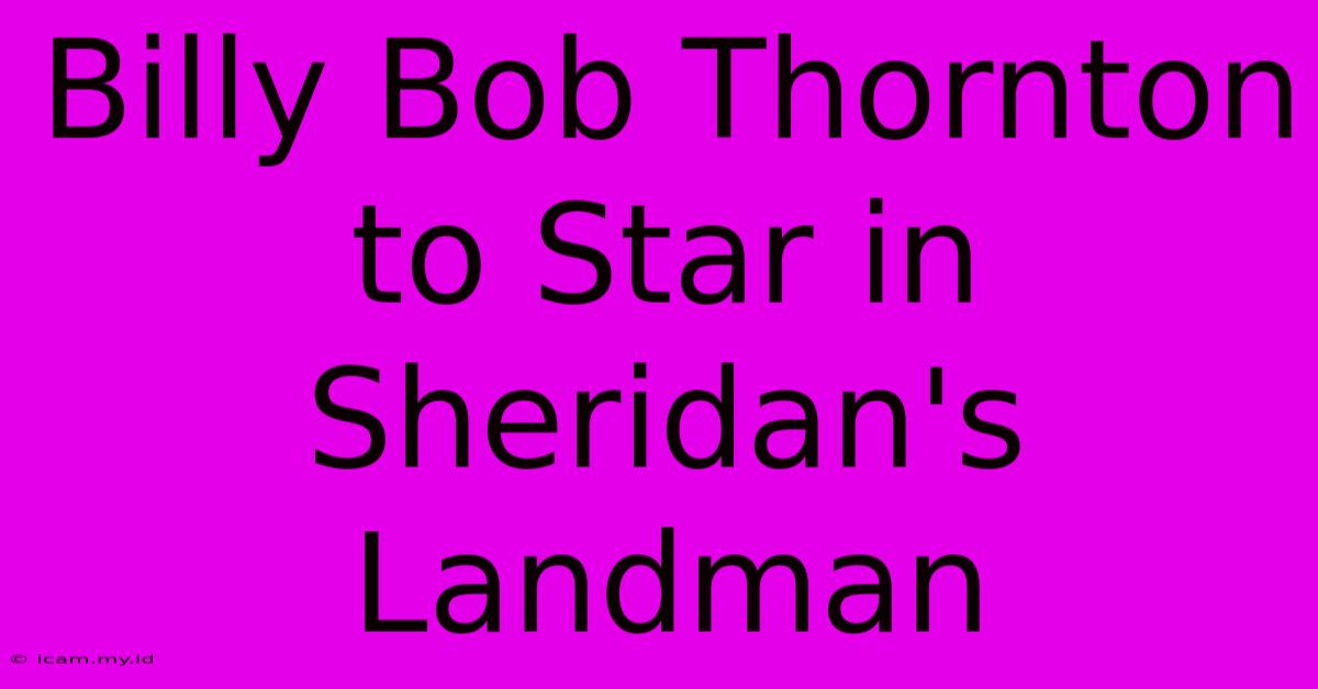 Billy Bob Thornton To Star In Sheridan's Landman