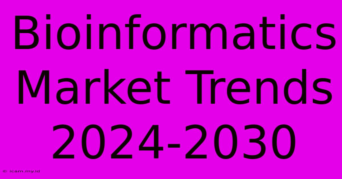 Bioinformatics Market Trends 2024-2030