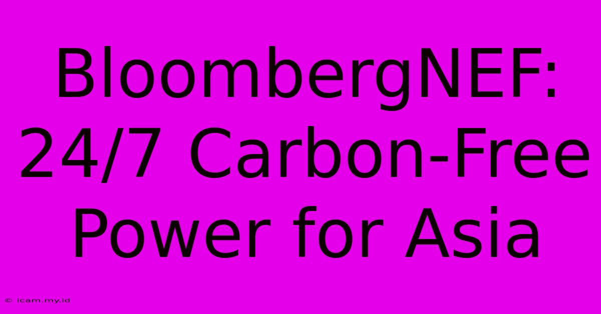 BloombergNEF: 24/7 Carbon-Free Power For Asia