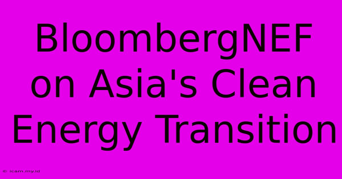 BloombergNEF On Asia's Clean Energy Transition