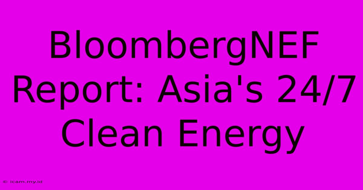 BloombergNEF Report: Asia's 24/7 Clean Energy