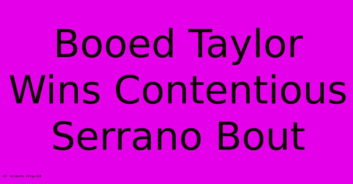 Booed Taylor Wins Contentious Serrano Bout