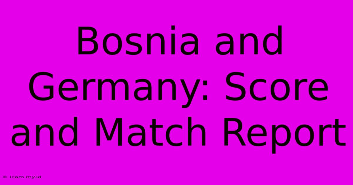 Bosnia And Germany: Score And Match Report