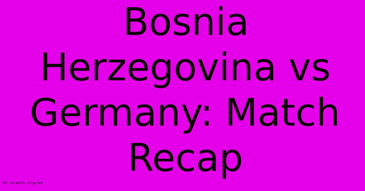 Bosnia Herzegovina Vs Germany: Match Recap