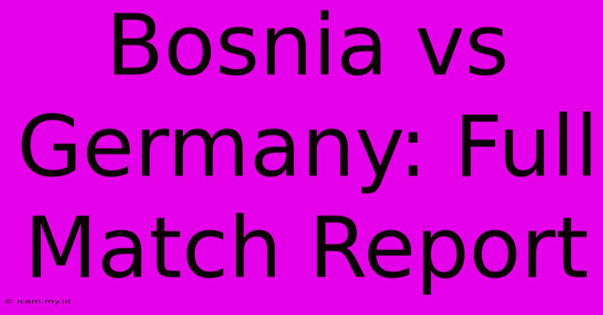 Bosnia Vs Germany: Full Match Report