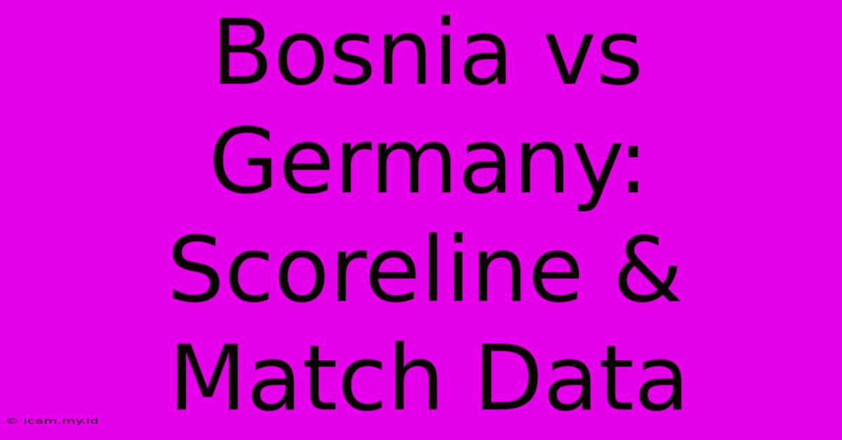 Bosnia Vs Germany: Scoreline & Match Data