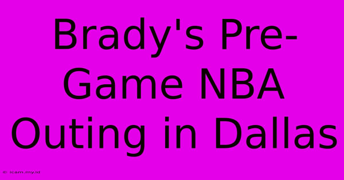 Brady's Pre-Game NBA Outing In Dallas