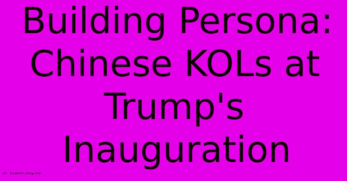 Building Persona: Chinese KOLs At Trump's Inauguration