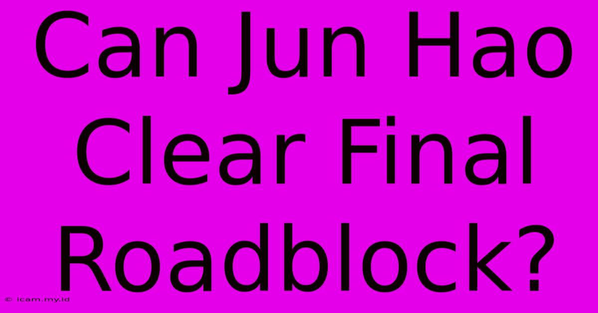 Can Jun Hao Clear Final Roadblock?