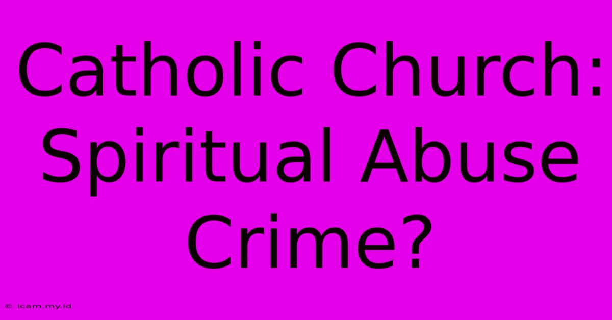 Catholic Church: Spiritual Abuse Crime?