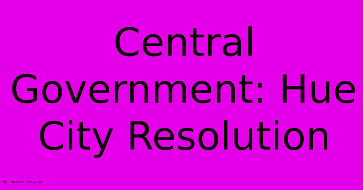 Central Government: Hue City Resolution