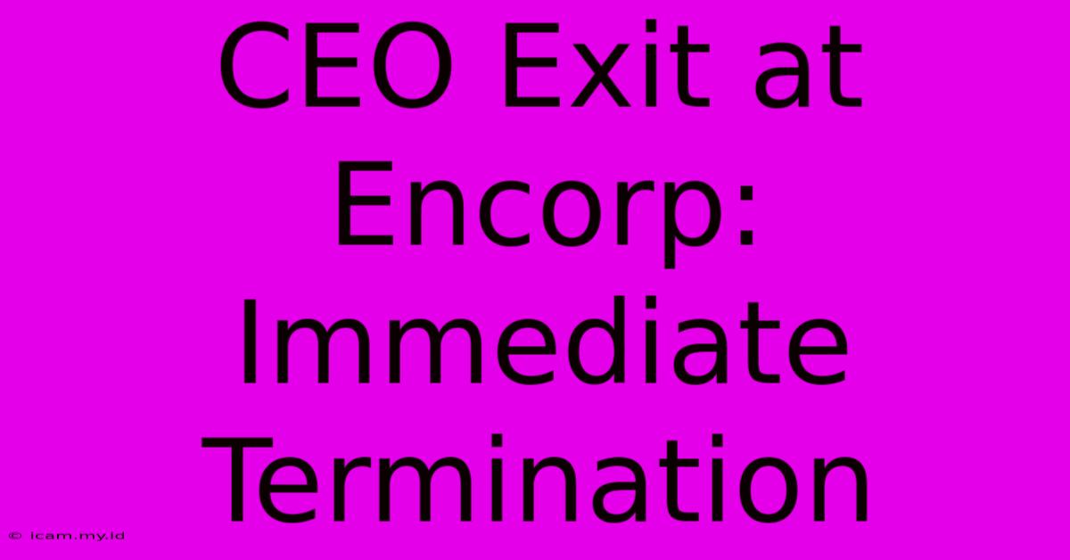 CEO Exit At Encorp: Immediate Termination