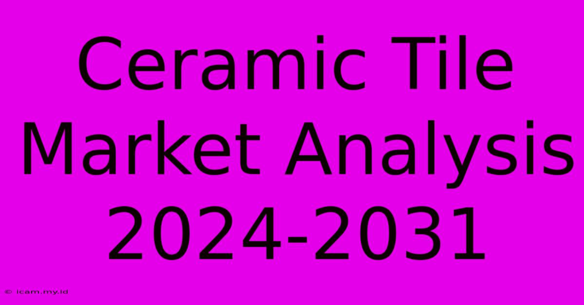 Ceramic Tile Market Analysis 2024-2031