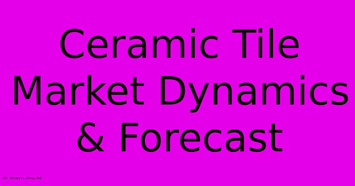 Ceramic Tile Market Dynamics & Forecast