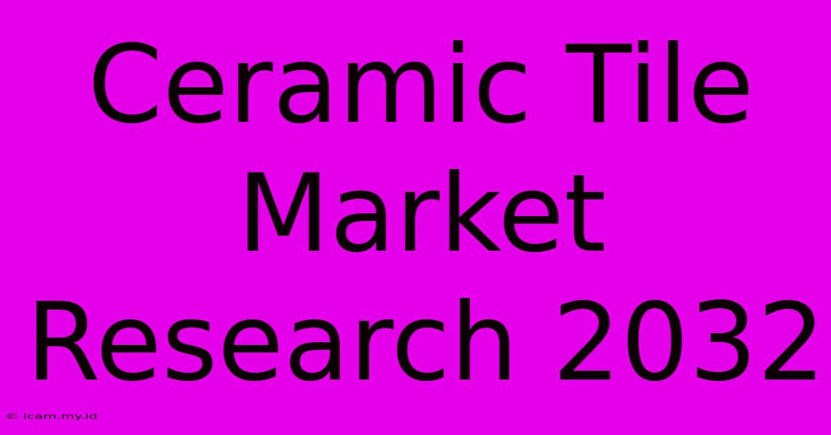 Ceramic Tile Market Research 2032