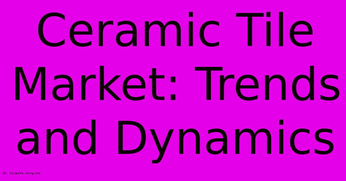 Ceramic Tile Market: Trends And Dynamics