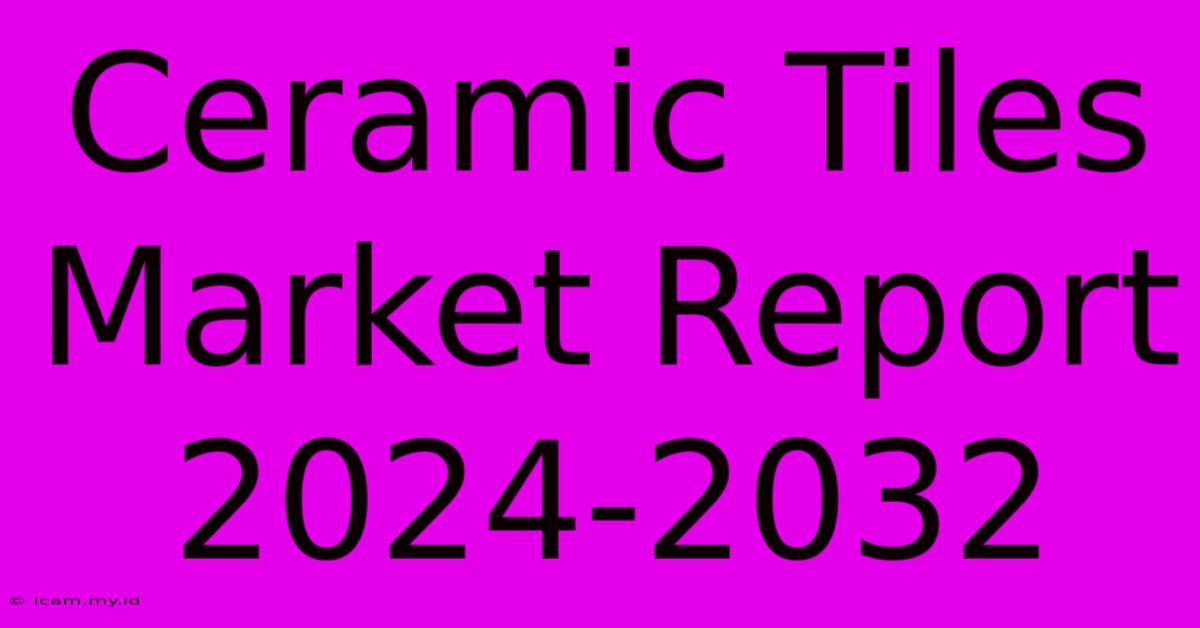 Ceramic Tiles Market Report 2024-2032