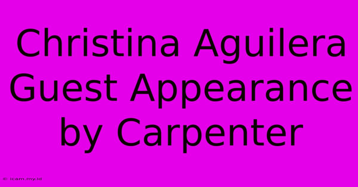 Christina Aguilera Guest Appearance By Carpenter