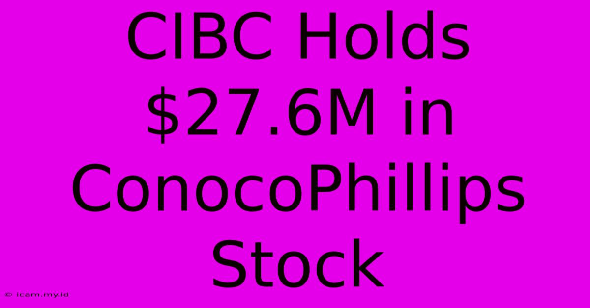 CIBC Holds $27.6M In ConocoPhillips Stock