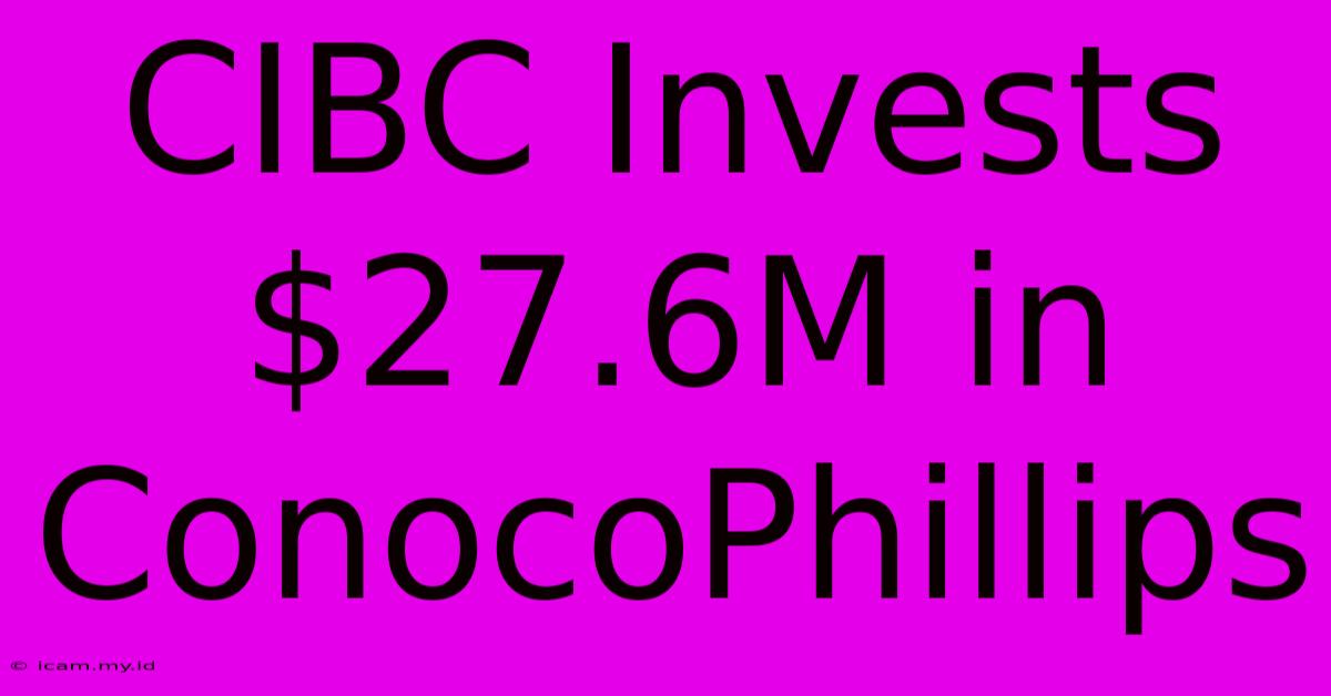 CIBC Invests $27.6M In ConocoPhillips