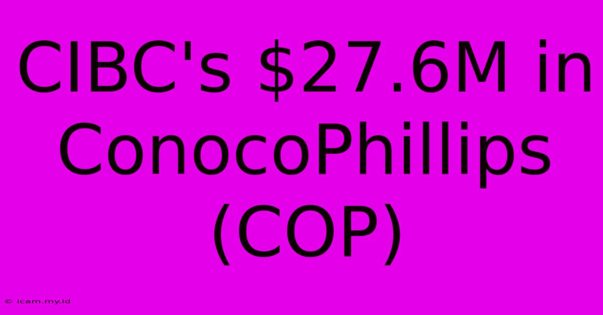 CIBC's $27.6M In ConocoPhillips (COP)