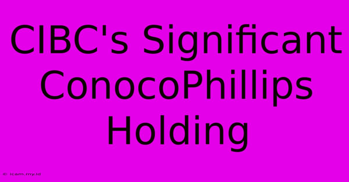 CIBC's Significant ConocoPhillips Holding