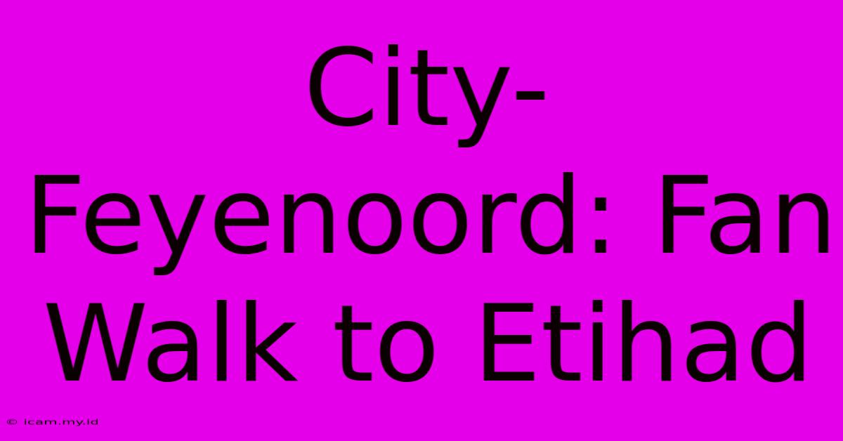 City-Feyenoord: Fan Walk To Etihad