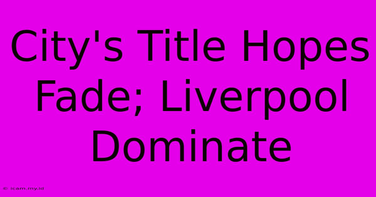 City's Title Hopes Fade; Liverpool Dominate