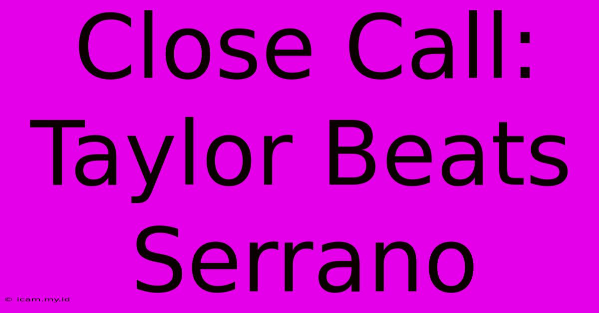 Close Call: Taylor Beats Serrano Close Call: Taylor Beats Serrano