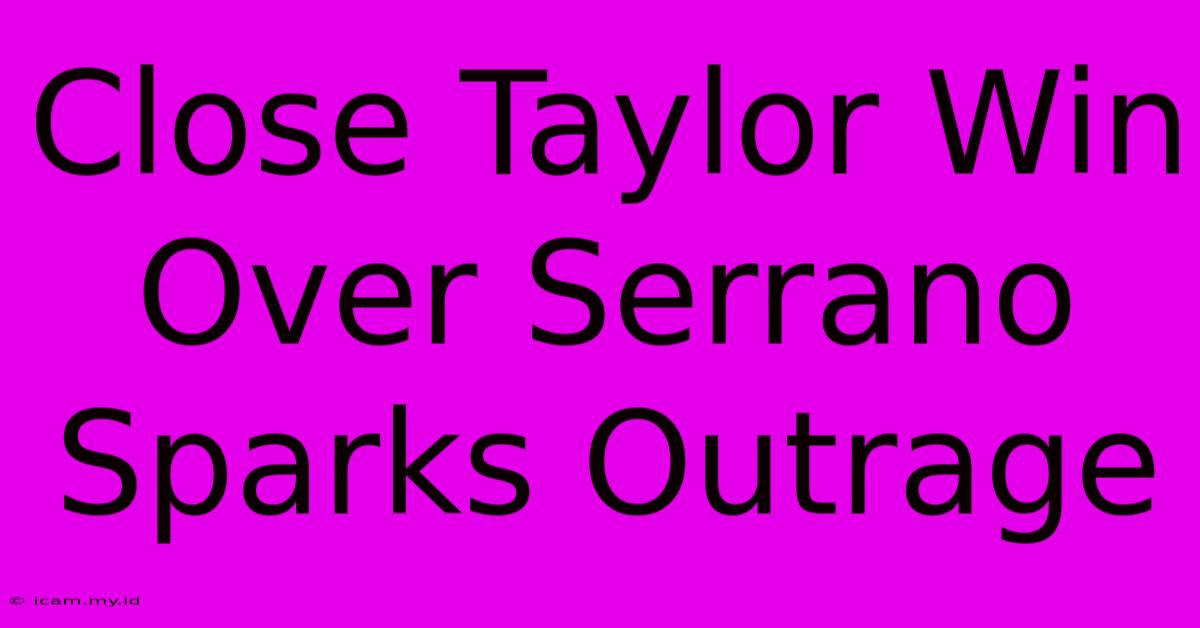 Close Taylor Win Over Serrano Sparks Outrage Close Taylor Win Over Serrano Sparks Outrage