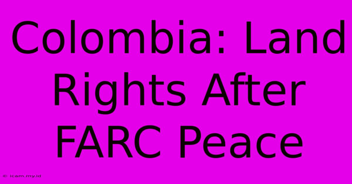 Colombia: Land Rights After FARC Peace