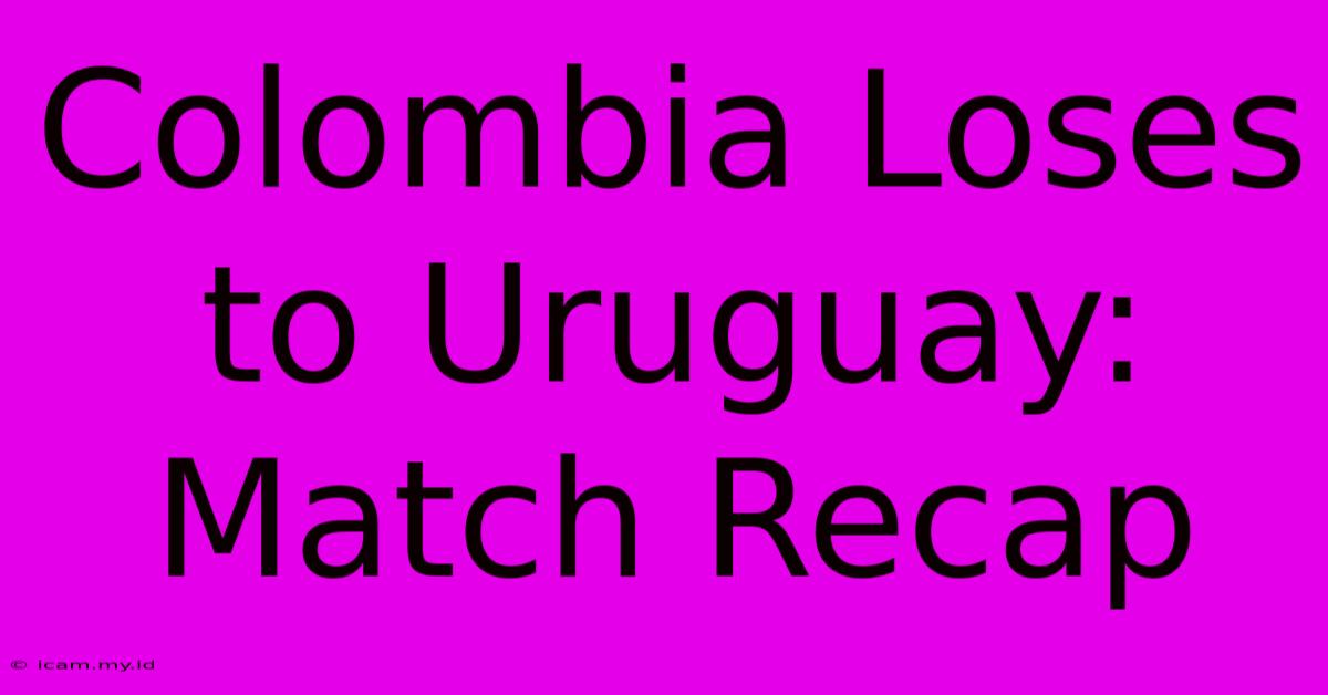 Colombia Loses To Uruguay: Match Recap