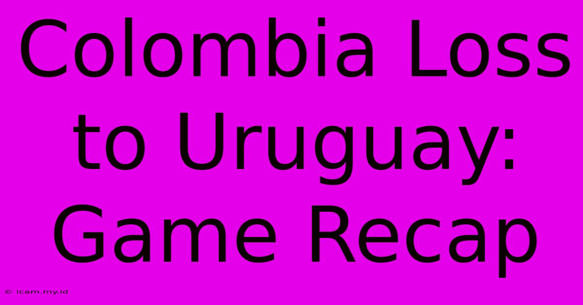 Colombia Loss To Uruguay: Game Recap