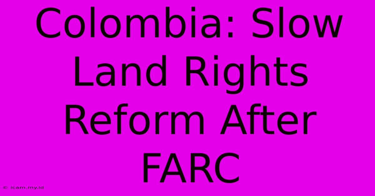 Colombia: Slow Land Rights Reform After FARC