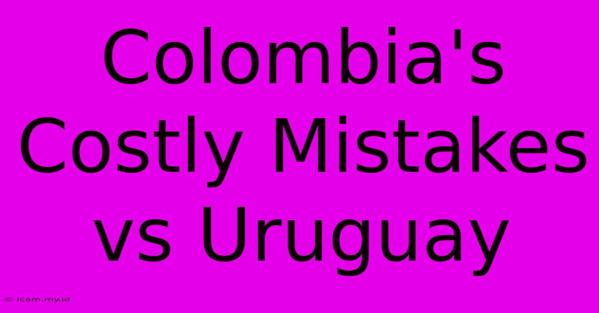 Colombia's Costly Mistakes Vs Uruguay