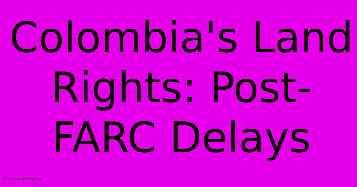 Colombia's Land Rights: Post-FARC Delays