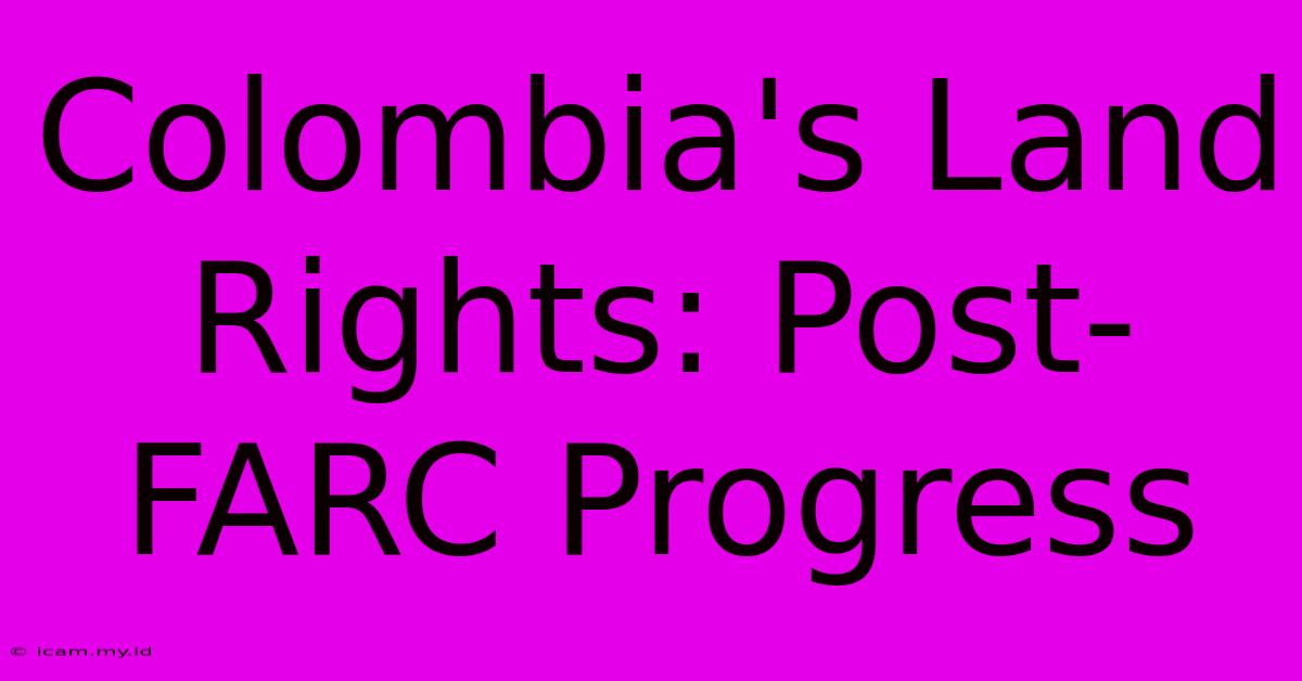 Colombia's Land Rights: Post-FARC Progress