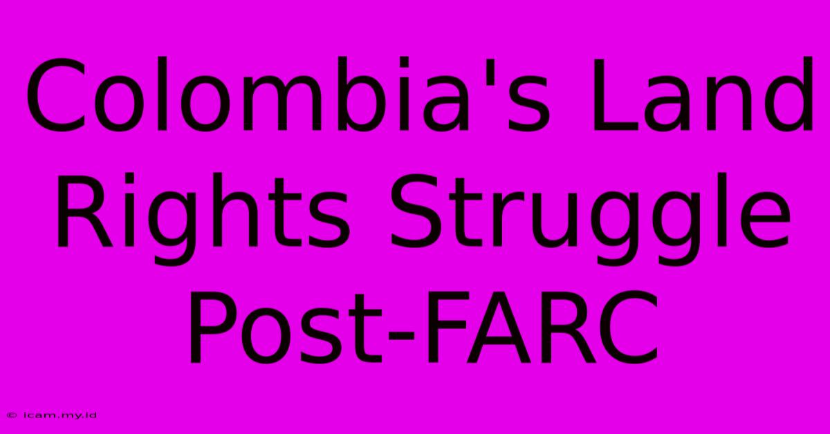 Colombia's Land Rights Struggle Post-FARC