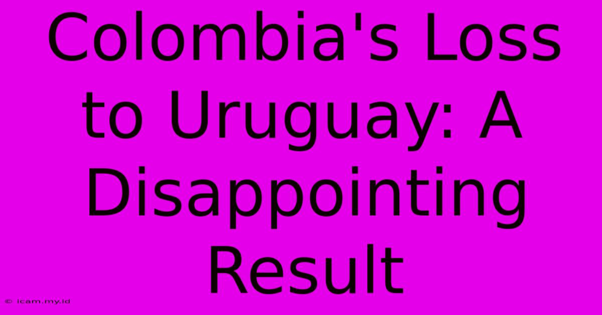 Colombia's Loss To Uruguay: A Disappointing Result