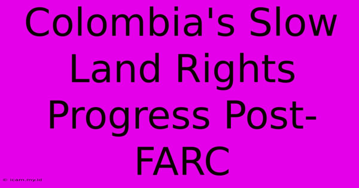 Colombia's Slow Land Rights Progress Post-FARC