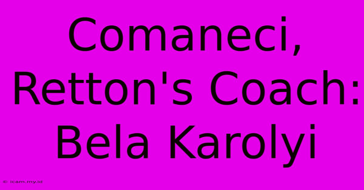 Comaneci, Retton's Coach: Bela Karolyi